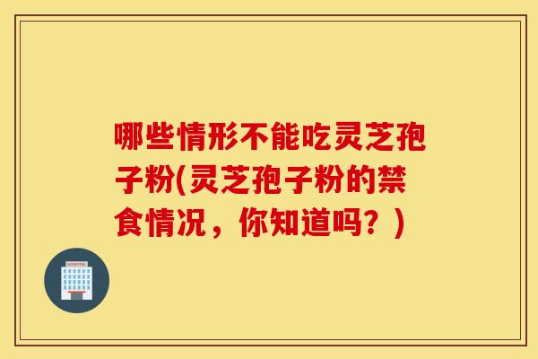 哪些情形不能吃灵芝孢子粉(灵芝孢子粉的禁食情况，你知道吗？)