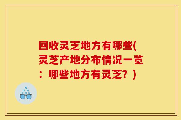 回收灵芝地方有哪些(灵芝产地分布情况一览：哪些地方有灵芝？)