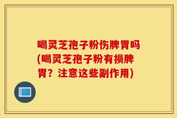 喝灵芝孢子粉伤脾胃吗(喝灵芝孢子粉有损脾胃？注意这些副作用)