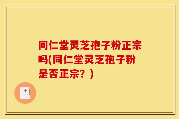 同仁堂灵芝孢子粉正宗吗(同仁堂灵芝孢子粉是否正宗？)