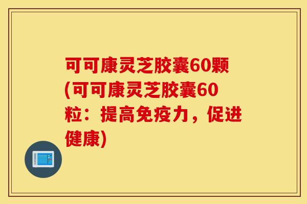 可可康灵芝胶囊60颗(可可康灵芝胶囊60粒：提高免疫力，促进健康)
