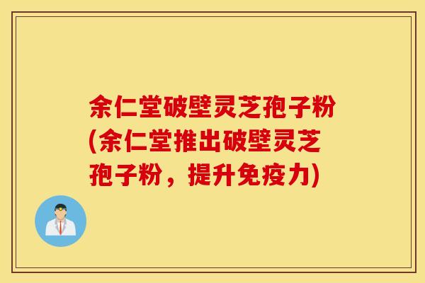 余仁堂破壁灵芝孢子粉(余仁堂推出破壁灵芝孢子粉，提升免疫力)
