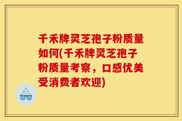 千禾牌灵芝孢子粉质量如何(千禾牌灵芝孢子粉质量考察，口感优美受消费者欢迎)