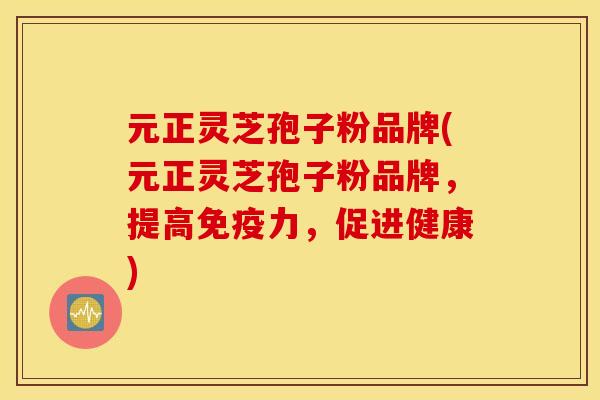 元正灵芝孢子粉品牌(元正灵芝孢子粉品牌，提高免疫力，促进健康)