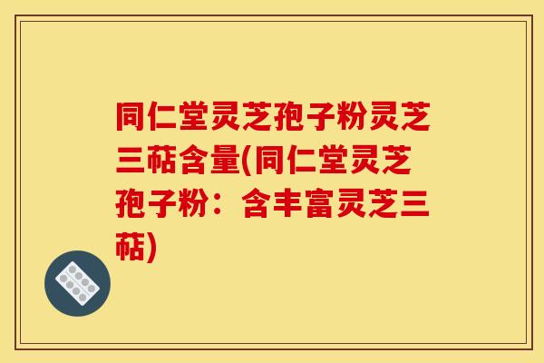 同仁堂灵芝孢子粉灵芝三萜含量(同仁堂灵芝孢子粉：含丰富灵芝三萜)