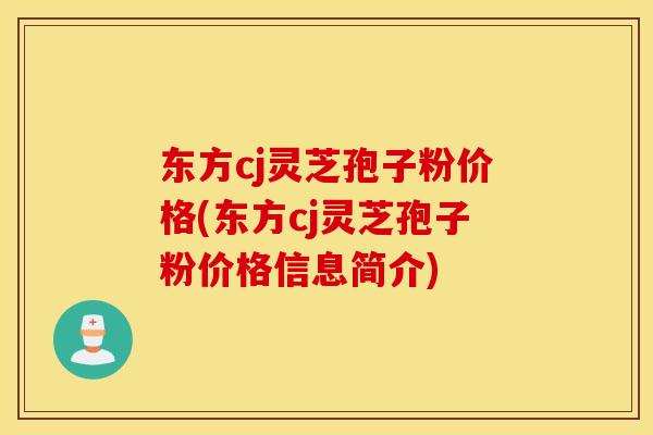 东方cj灵芝孢子粉价格(东方cj灵芝孢子粉价格信息简介)