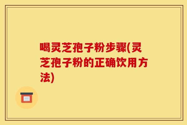 喝灵芝孢子粉步骤(灵芝孢子粉的正确饮用方法)