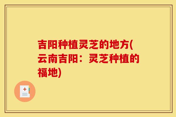 吉阳种植灵芝的地方(云南吉阳：灵芝种植的福地)