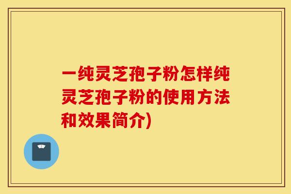 一纯灵芝孢子粉怎样纯灵芝孢子粉的使用方法和效果简介)