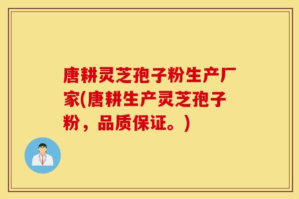 唐耕灵芝孢子粉生产厂家(唐耕生产灵芝孢子粉，品质保证。)