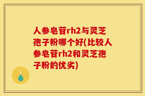 人参皂苷rh2与灵芝孢子粉哪个好(比较人参皂苷rh2和灵芝孢子粉的优劣)