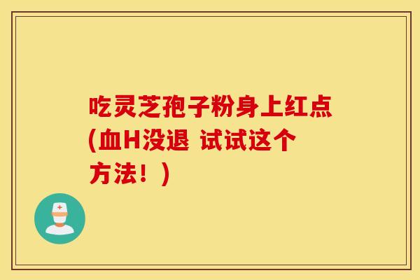 吃灵芝孢子粉身上红点(血H没退 试试这个方法！)