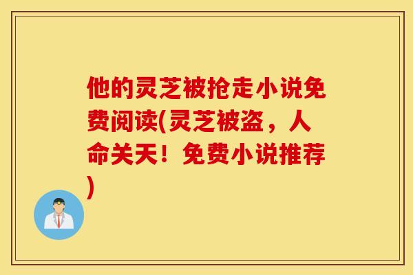 他的灵芝被抢走小说免费阅读(灵芝被盗，人命关天！免费小说推荐)