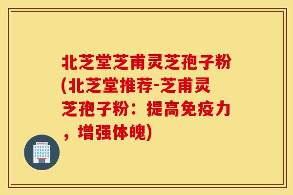 北芝堂芝甫灵芝孢子粉(北芝堂推荐-芝甫灵芝孢子粉：提高免疫力，增强体魄)
