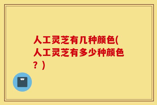 人工灵芝有几种颜色(人工灵芝有多少种颜色？)