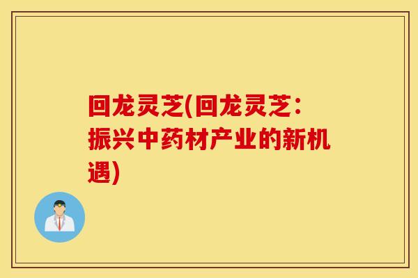回龙灵芝(回龙灵芝：振兴中药材产业的新机遇)