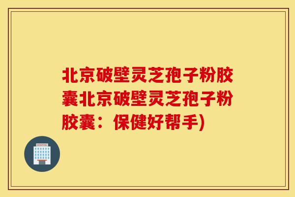 北京破壁灵芝孢子粉胶囊北京破壁灵芝孢子粉胶囊：保健好帮手)
