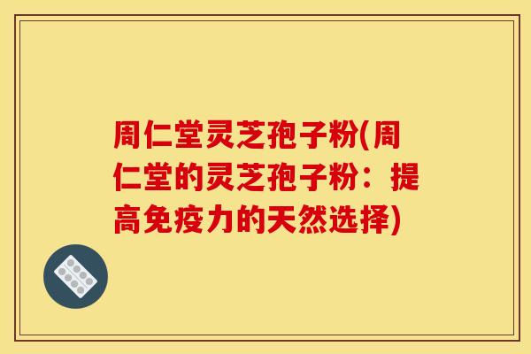 周仁堂灵芝孢子粉(周仁堂的灵芝孢子粉：提高免疫力的天然选择)