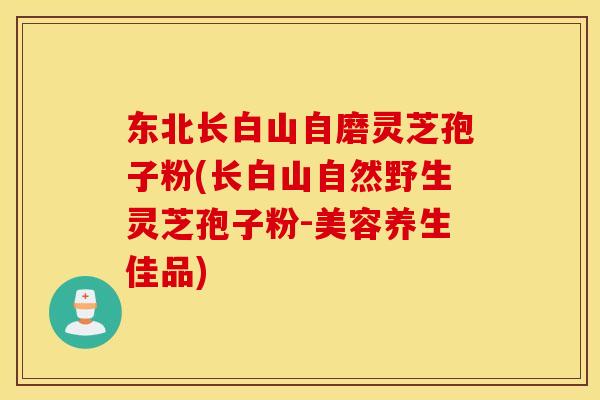 东北长白山自磨灵芝孢子粉(长白山自然野生灵芝孢子粉-美容养生佳品)