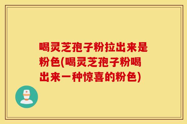 喝灵芝孢子粉拉出来是粉色(喝灵芝孢子粉喝出来一种惊喜的粉色)