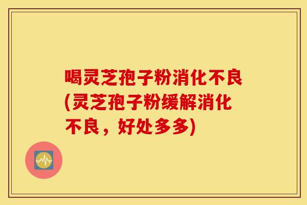 喝灵芝孢子粉消化不良(灵芝孢子粉缓解消化不良，好处多多)