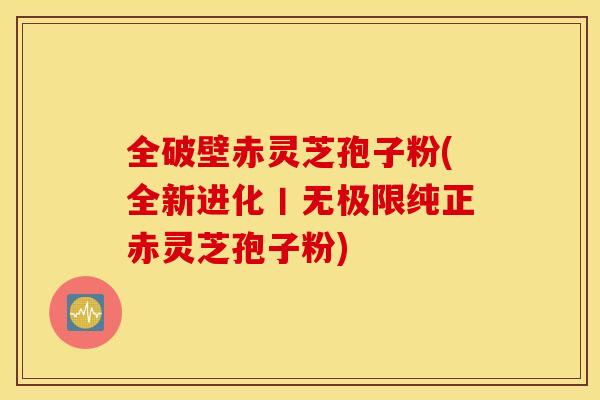全破壁赤灵芝孢子粉(全新进化丨无极限纯正赤灵芝孢子粉)