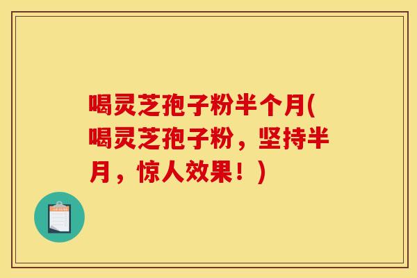 喝灵芝孢子粉半个月(喝灵芝孢子粉，坚持半月，惊人效果！)