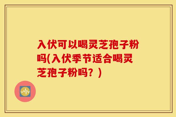 入伏可以喝灵芝孢子粉吗(入伏季节适合喝灵芝孢子粉吗？)