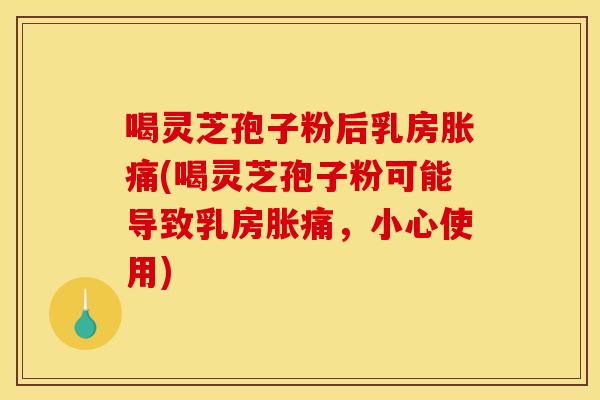 喝灵芝孢子粉后乳房胀痛(喝灵芝孢子粉可能导致乳房胀痛，小心使用)