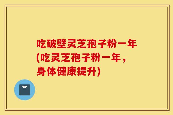 吃破壁灵芝孢子粉一年(吃灵芝孢子粉一年，身体健康提升)