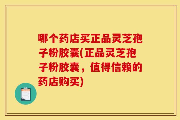 哪个药店买正品灵芝孢子粉胶囊(正品灵芝孢子粉胶囊，值得信赖的药店购买)