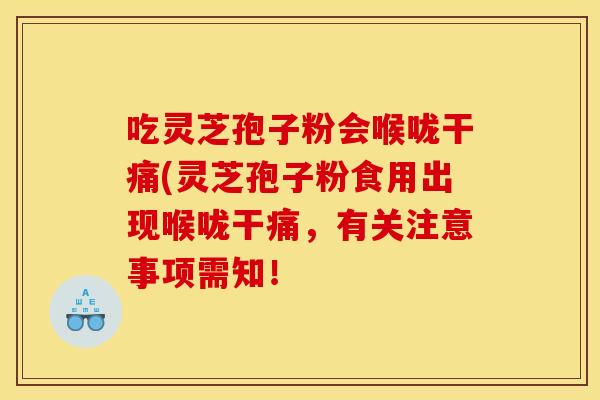 吃灵芝孢子粉会喉咙干痛(灵芝孢子粉食用出现喉咙干痛，有关注意事项需知！