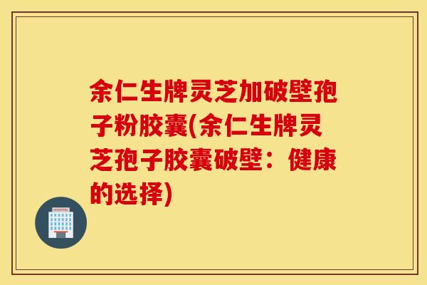 余仁生牌灵芝加破壁孢子粉胶囊(余仁生牌灵芝孢子胶囊破壁：健康的选择)