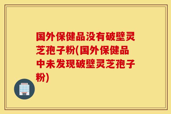 国外保健品没有破壁灵芝孢子粉(国外保健品中未发现破壁灵芝孢子粉)