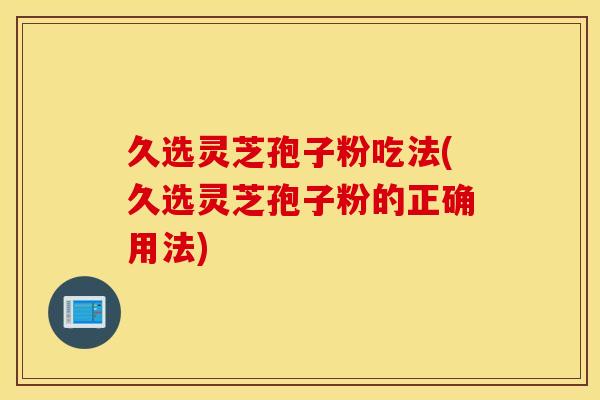 久选灵芝孢子粉吃法(久选灵芝孢子粉的正确用法)
