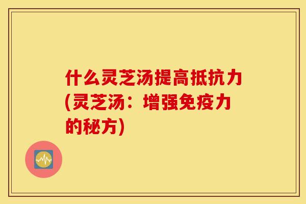什么灵芝汤提高抵抗力(灵芝汤：增强免疫力的秘方)