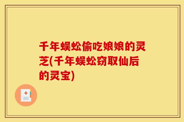 千年蜈蚣偷吃娘娘的灵芝(千年蜈蚣窃取仙后的灵宝)