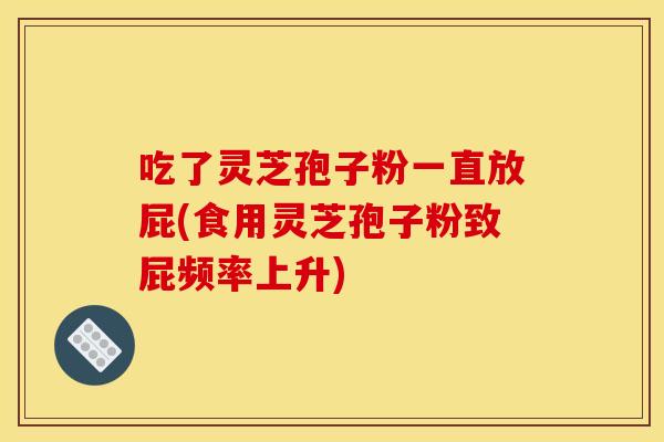 吃了灵芝孢子粉一直放屁(食用灵芝孢子粉致屁频率上升)