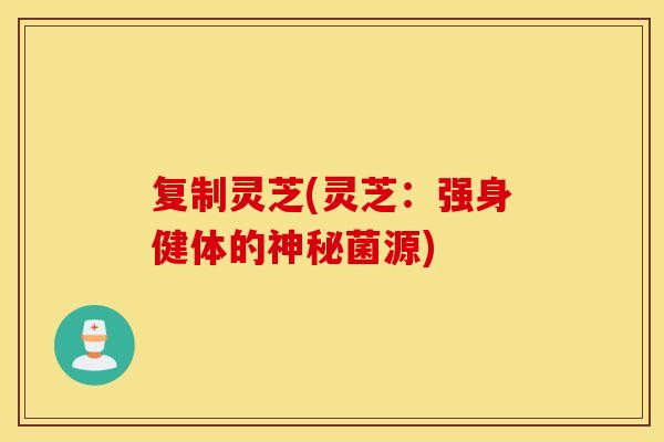 复制灵芝(灵芝：强身健体的神秘菌源)