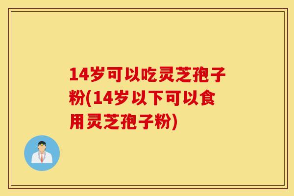 14岁可以吃灵芝孢子粉(14岁以下可以食用灵芝孢子粉)
