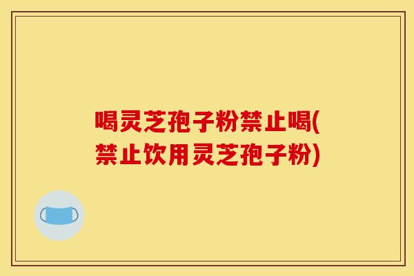 喝灵芝孢子粉禁止喝(禁止饮用灵芝孢子粉)