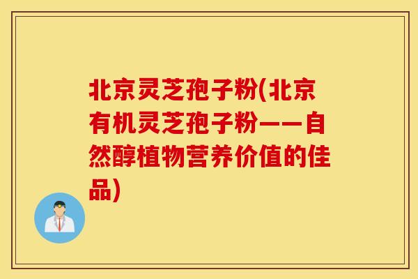 北京灵芝孢子粉(北京有机灵芝孢子粉——自然醇植物营养价值的佳品)