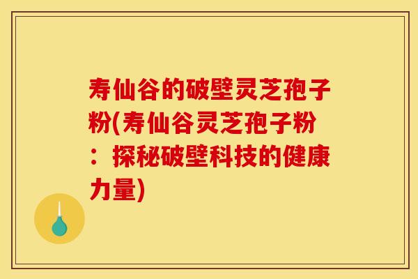 寿仙谷的破壁灵芝孢子粉(寿仙谷灵芝孢子粉：探秘破壁科技的健康力量)