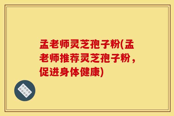 孟老师灵芝孢子粉(孟老师推荐灵芝孢子粉，促进身体健康)