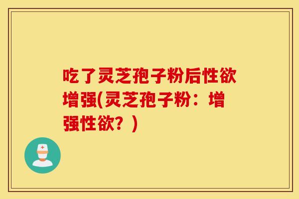 吃了灵芝孢子粉后性欲增强(灵芝孢子粉：增强性欲？)