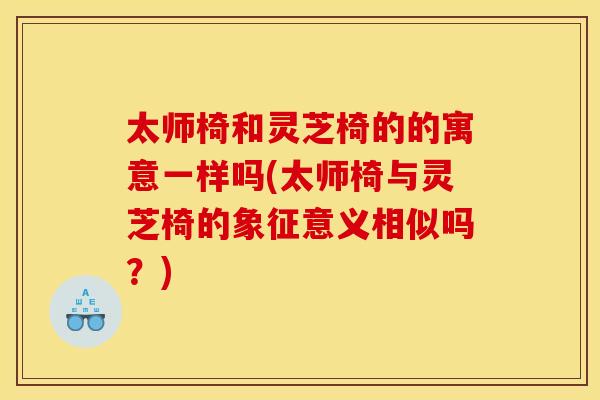 太师椅和灵芝椅的的寓意一样吗(太师椅与灵芝椅的象征意义相似吗？)