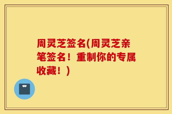 周灵芝签名(周灵芝亲笔签名！重制你的专属收藏！)