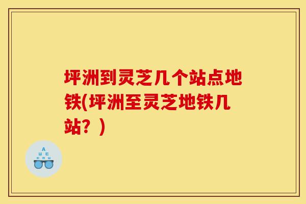 坪洲到灵芝几个站点地铁(坪洲至灵芝地铁几站？)