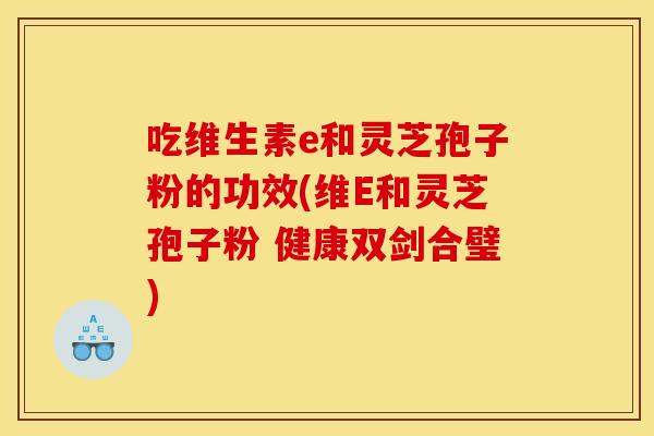 吃维生素e和灵芝孢子粉的功效(维E和灵芝孢子粉 健康双剑合璧)