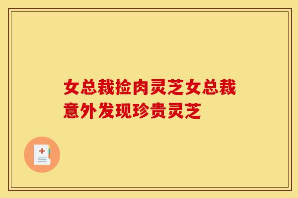 女总裁捡肉灵芝女总裁意外发现珍贵灵芝